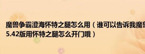 魔兽争霸澄海怀特之腿怎么用（谁可以告诉我魔兽澄海3C的5.42版用怀特之腿怎么开门哦）