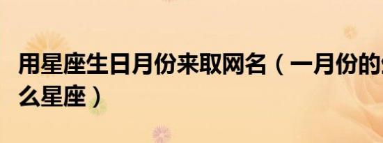 用星座生日月份来取网名（一月份的生日是什么星座）