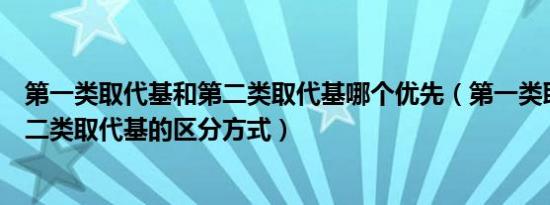 第一类取代基和第二类取代基哪个优先（第一类取代基和第二类取代基的区分方式）