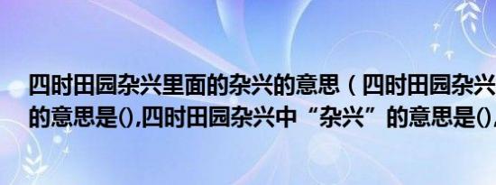 四时田园杂兴里面的杂兴的意思（四时田园杂兴中“杂兴”的意思是(),四时田园杂兴中“杂兴”的意思是(),）