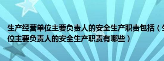 生产经营单位主要负责人的安全生产职责包括（生产经营单位主要负责人的安全生产职责有哪些）