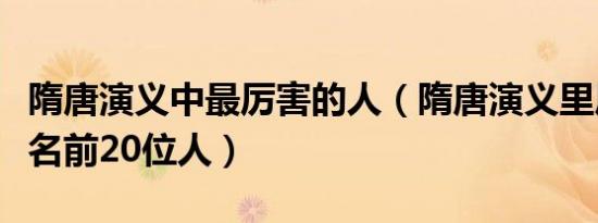 隋唐演义中最厉害的人（隋唐演义里厉害的排名前20位人）