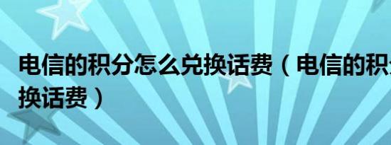 电信的积分怎么兑换话费（电信的积分怎么兑换话费）