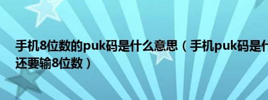 手机8位数的puk码是什么意思（手机puk码是什么为什么还要输8位数）