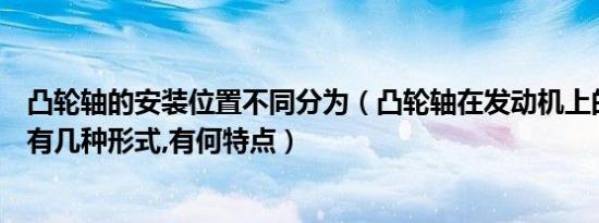 凸轮轴的安装位置不同分为（凸轮轴在发动机上的安装位置有几种形式,有何特点）