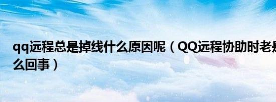 qq远程总是掉线什么原因呢（QQ远程协助时老是掉线是怎么回事）