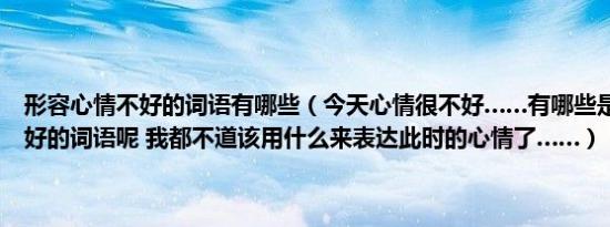 形容心情不好的词语有哪些（今天心情很不好……有哪些是形容心情不好的词语呢 我都不道该用什么来表达此时的心情了……）