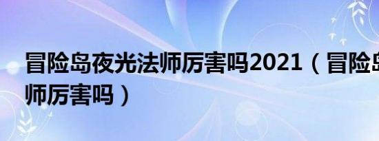 冒险岛夜光法师厉害吗2021（冒险岛夜光法师厉害吗）