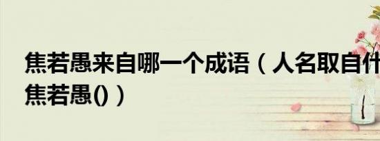 焦若愚来自哪一个成语（人名取自什么成语?焦若愚()）