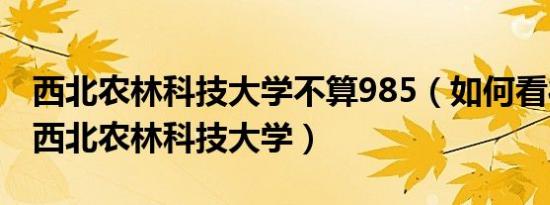 西北农林科技大学不算985（如何看待985的西北农林科技大学）