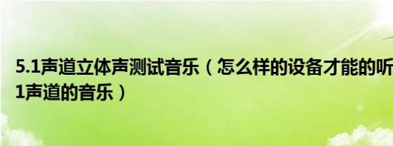 5.1声道立体声测试音乐（怎么样的设备才能的听到真正的5.1声道的音乐）