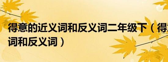 得意的近义词和反义词二年级下（得意的近义词和反义词）