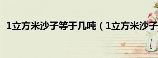 1立方米沙子等于几吨（1立方米沙子多重）