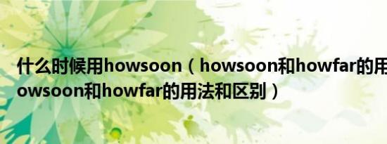 什么时候用howsoon（howsoon和howfar的用法和区别howsoon和howfar的用法和区别）