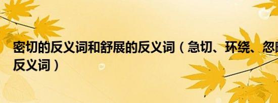 密切的反义词和舒展的反义词（急切、环绕、忽略、方式的反义词）