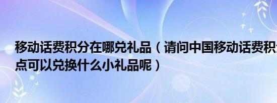 移动话费积分在哪兑礼品（请问中国移动话费积分点7千多点可以兑换什么小礼品呢）