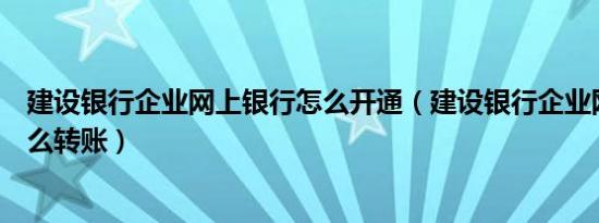 建设银行企业网上银行怎么开通（建设银行企业网上银行怎么转账）