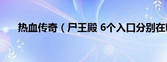 热血传奇（尸王殿 6个入口分别在哪）