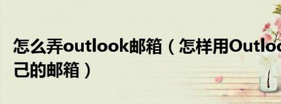 怎么弄outlook邮箱（怎样用Outlook使用自己的邮箱）