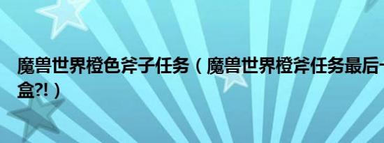 魔兽世界橙色斧子任务（魔兽世界橙斧任务最后一步的玩具盒?!）