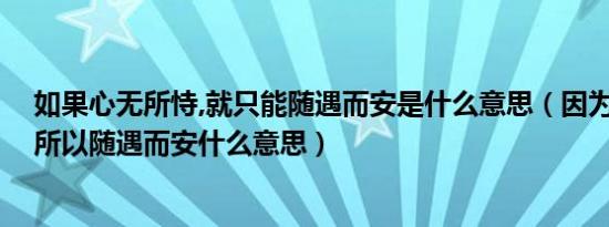 如果心无所恃,就只能随遇而安是什么意思（因为心无所恃,所以随遇而安什么意思）