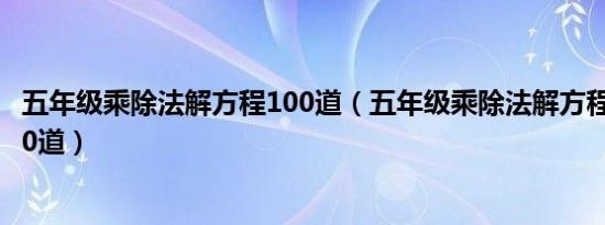 五年级乘除法解方程100道（五年级乘除法解方程应用题各20道）