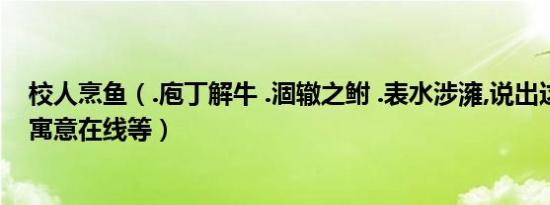 校人烹鱼（.庖丁解牛 .涸辙之鲋 .表水涉澭,说出这些成语的寓意在线等）