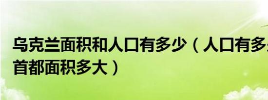 乌克兰面积和人口有多少（人口有多少乌克兰首都面积多大）