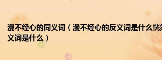 漫不经心的同义词（漫不经心的反义词是什么恍然大悟的反义词是什么）