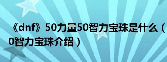 《dnf》50力量50智力宝珠是什么（50力量50智力宝珠介绍）