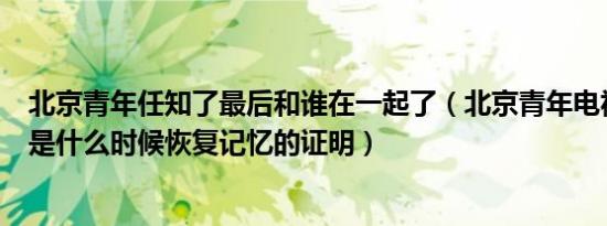 北京青年任知了最后和谁在一起了（北京青年电视剧任知了是什么时候恢复记忆的证明）