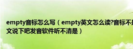 empty音标怎么写（empty英文怎么读?音标不是很懂用中文说下吧发音软件听不清是）