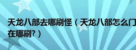 天龙八部去哪刷怪（天龙八部怎么门派BOSS在哪刷?）