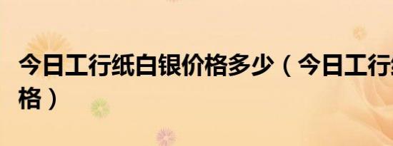 今日工行纸白银价格多少（今日工行纸白银价格）