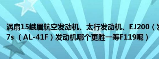 涡扇15峨眉航空发动机、太行发动机、EJ200（发动机、117s （AL-41F）发动机哪个更胜一筹F119呢）