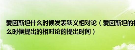 爱因斯坦什么时候发表狭义相对论（爱因斯坦的相对论是什么时候提出的相对论的提出时间）