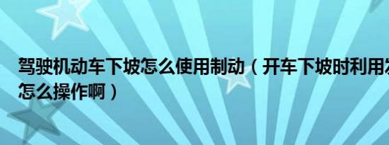 驾驶机动车下坡怎么使用制动（开车下坡时利用发动机制动怎么操作啊）