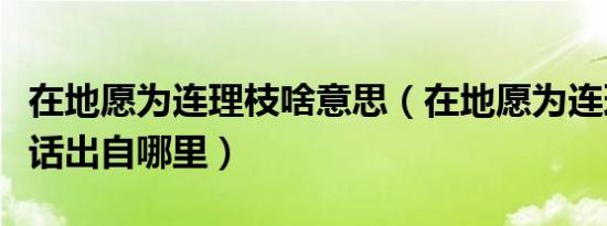 在地愿为连理枝啥意思（在地愿为连理枝”这话出自哪里）