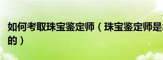 如何考取珠宝鉴定师（珠宝鉴定师是怎样报考的）