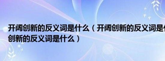 开阔创新的反义词是什么（开阔创新的反义词是什么   开拓创新的反义词是什么）