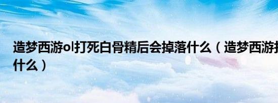 造梦西游ol打死白骨精后会掉落什么（造梦西游打白骨精爆什么）