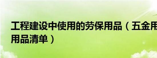 工程建设中使用的劳保用品（五金用品 日常用品清单）