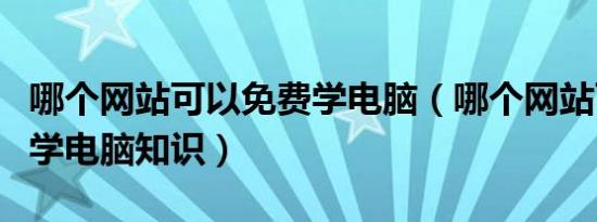 哪个网站可以免费学电脑（哪个网站可以免费学电脑知识）