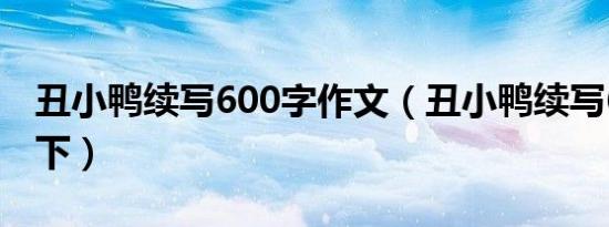 丑小鸭续写600字作文（丑小鸭续写600字以下）