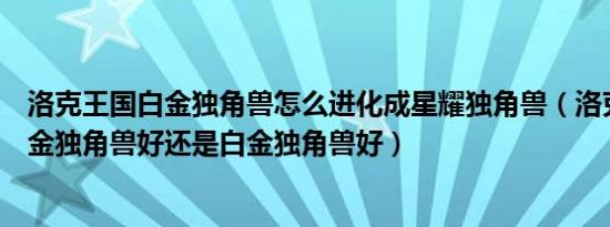 洛克王国白金独角兽怎么进化成星耀独角兽（洛克王国是黄金独角兽好还是白金独角兽好）