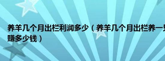 养羊几个月出栏利润多少（养羊几个月出栏养一只羊一年能赚多少钱）