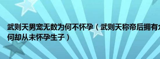 武则天男宠无数为何不怀孕（武则天称帝后拥有众多男宠为何却从未怀孕生子）