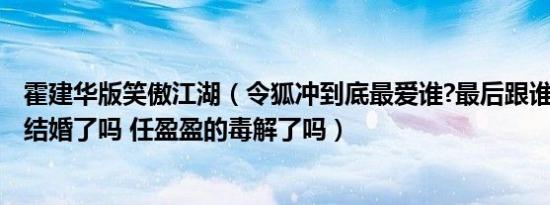 霍建华版笑傲江湖（令狐冲到底最爱谁?最后跟谁在一起了！结婚了吗 任盈盈的毒解了吗）