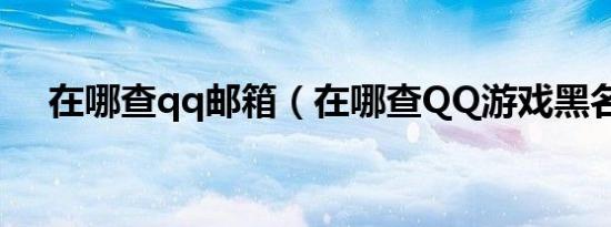 在哪查qq邮箱（在哪查QQ游戏黑名单）