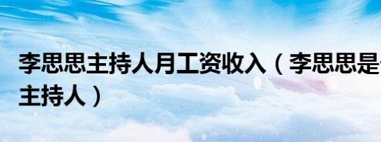 李思思主持人月工资收入（李思思是个怎样的主持人）